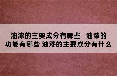 油漆的主要成分有哪些   油漆的功能有哪些 油漆的主要成分有什么